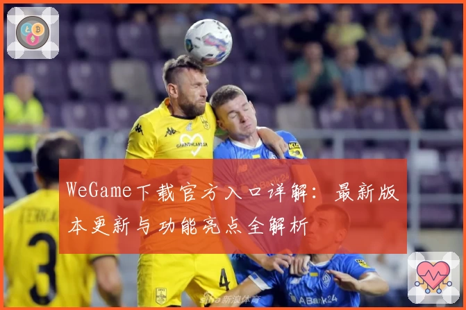 WeGame下载官方入口详解：最新版本更新与功能亮点全解析