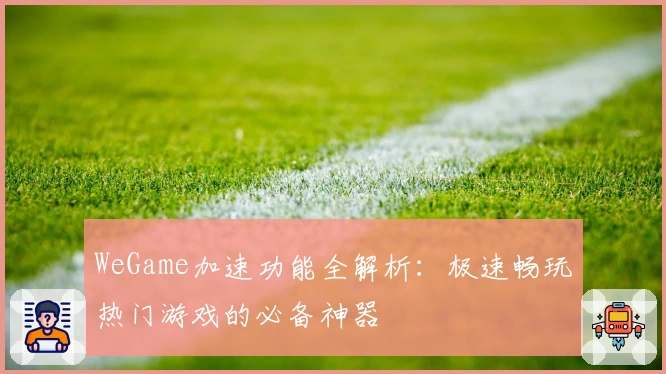 WeGame加速功能全解析:极速畅玩热门游戏的必备神器