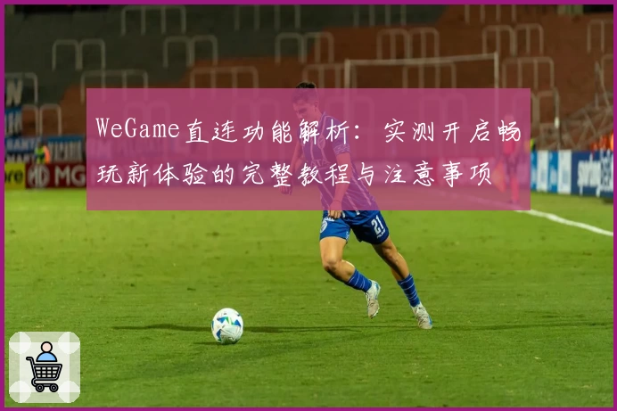 WeGame直连功能解析：实测开启畅玩新体验的完整教程与注意事项