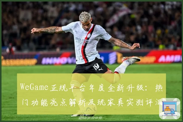 WeGame正规平台年度全新升级：热门功能亮点解析及玩家真实测评汇总