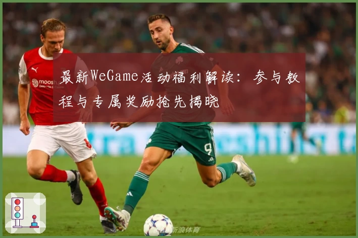 最新WeGame活动福利解读：参与教程与专属奖励抢先揭晓