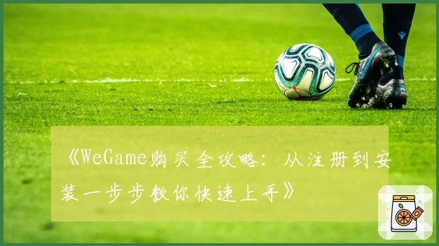 《WeGame购买全攻略：从注册到安装一步步教你快速上手》