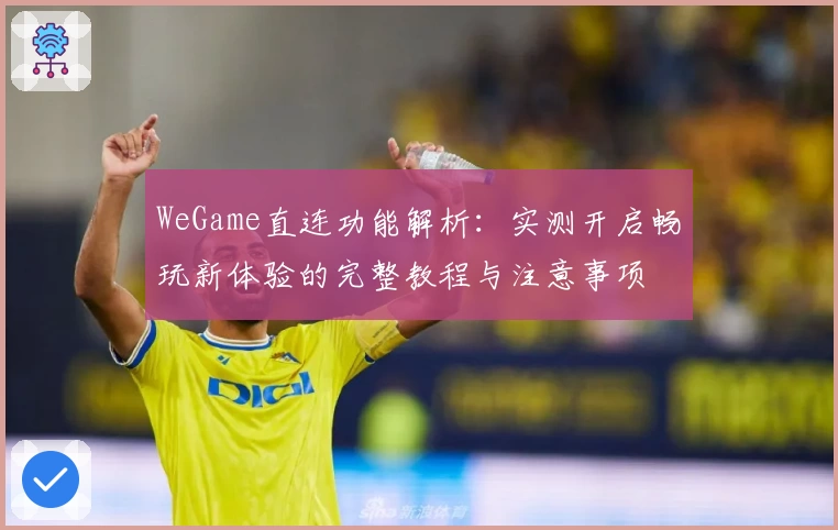 WeGame直连功能解析：实测开启畅玩新体验的完整教程与注意事项