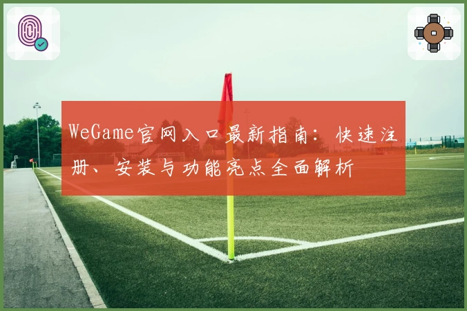 WeGame官网入口最新指南：快速注册、安装与功能亮点全面解析