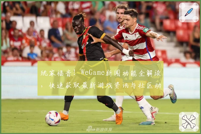 玩家福音！WeGame新闻功能全解读，快速获取最新游戏资讯与社区动态