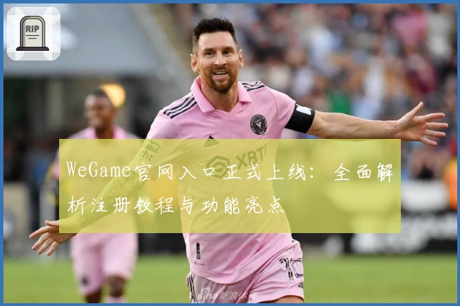 WeGame官网入口正式上线:全面解析注册教程与功能亮点
