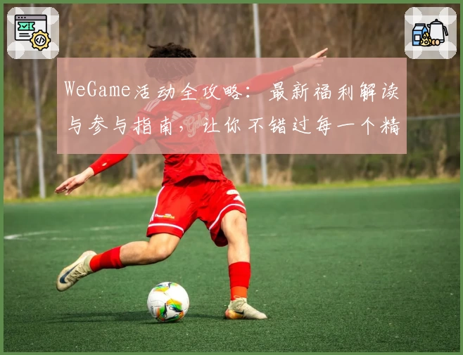 WeGame活动全攻略：最新福利解读与参与指南，让你不错过每一个精彩瞬间