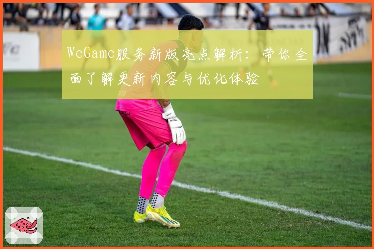 WeGame服务新版亮点解析：带你全面了解更新内容与优化体验