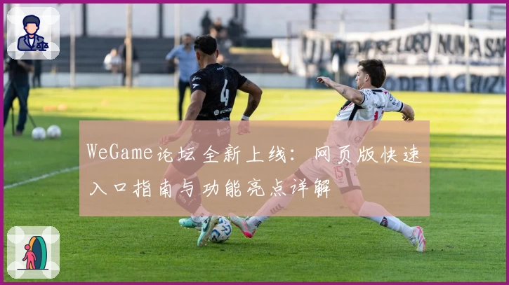 WeGame论坛全新上线：网页版快速入口指南与功能亮点详解