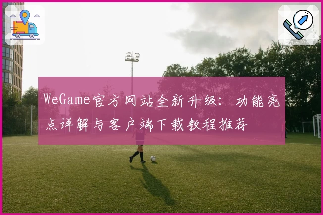 WeGame官方网站全新升级：功能亮点详解与客户端下载教程推荐