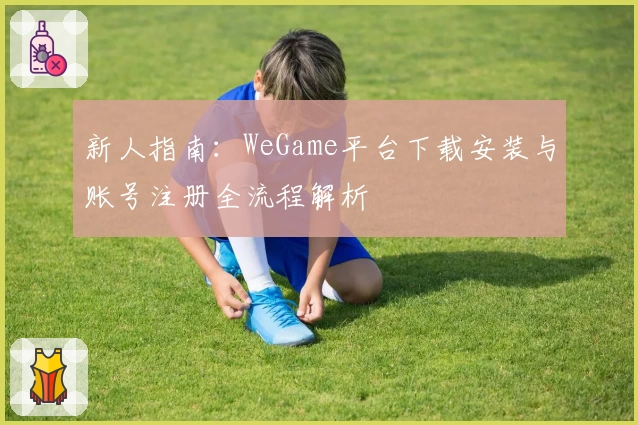 新人指南：WeGame平台下载安装与账号注册全流程解析