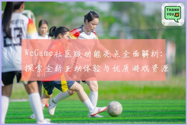 WeGame社区版功能亮点全面解析：探索全新互动体验与优质游戏资源