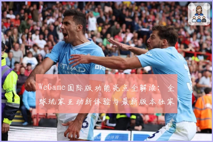 WeGame国际版功能亮点全解读：全球玩家互动新体验与最新版本独家测评
