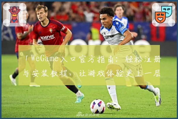 「WeGame入口官方指南：轻松注册与安装教程，让游戏体验更上一层楼」