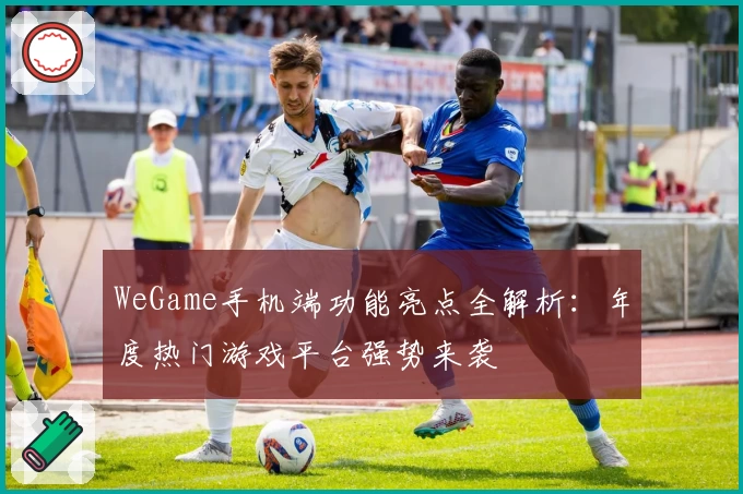 WeGame手机端功能亮点全解析:年度热门游戏平台强势来袭