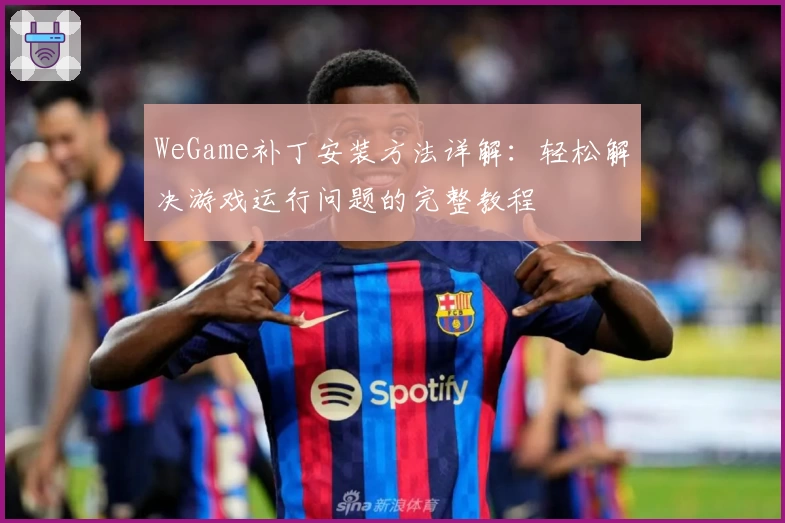 WeGame补丁安装方法详解：轻松解决游戏运行问题的完整教程