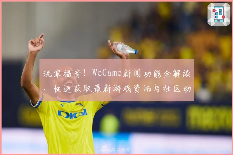 玩家福音！WeGame新闻功能全解读，快速获取最新游戏资讯与社区动态