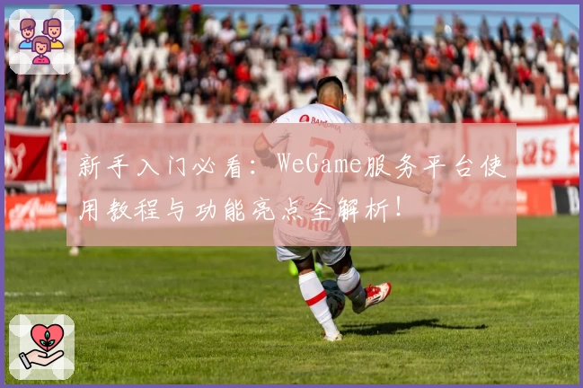 新手入门必看：WeGame服务平台使用教程与功能亮点全解析！