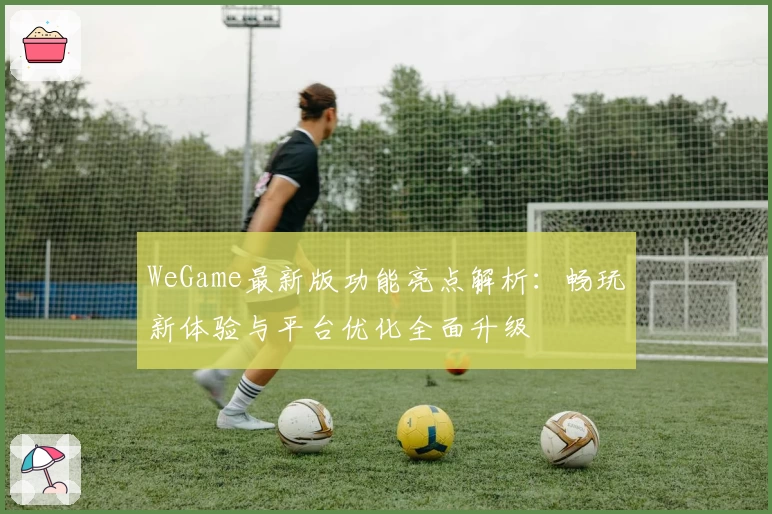 WeGame最新版功能亮点解析：畅玩新体验与平台优化全面升级