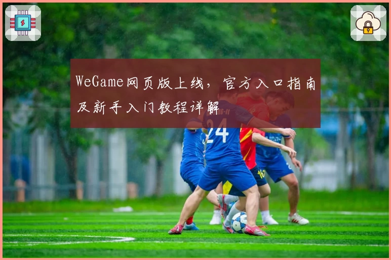 WeGame网页版上线，官方入口指南及新手入门教程详解