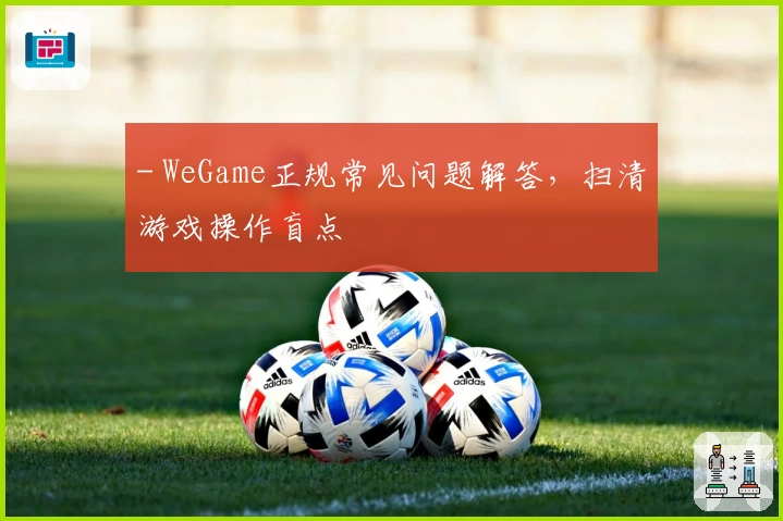 - WeGame正规常见问题解答，扫清游戏操作盲点