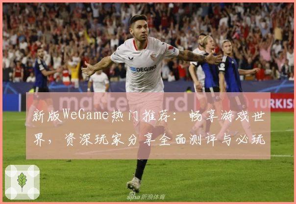 新版WeGame热门推荐：畅享游戏世界，资深玩家分享全面测评与必玩亮点