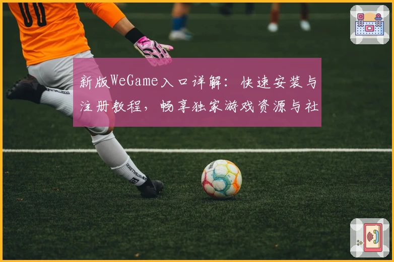 新版WeGame入口详解：快速安装与注册教程，畅享独家游戏资源与社交功能