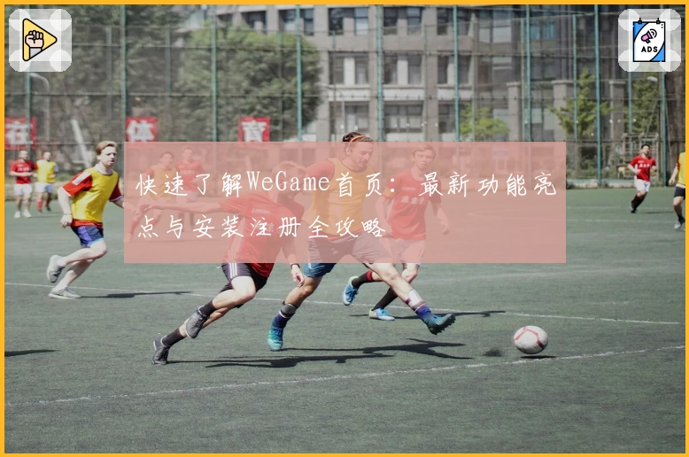 快速了解WeGame首页：最新功能亮点与安装注册全攻略