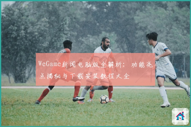 WeGame新闻电脑版全解析：功能亮点揭秘与下载安装教程大全