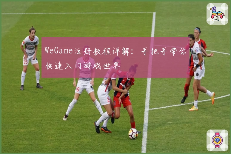 WeGame注册教程详解:手把手带你快速入门游戏世界