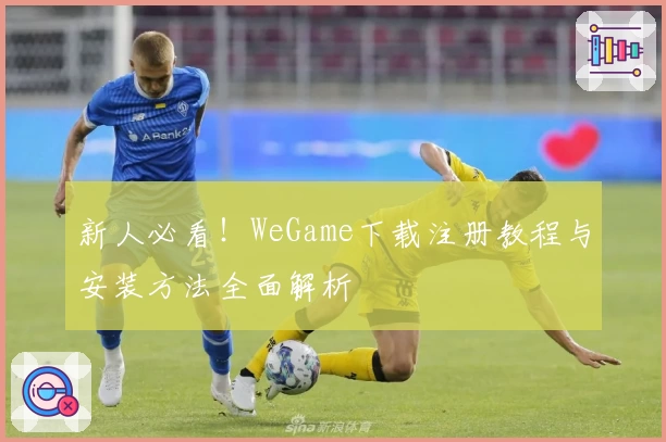新人必看！WeGame下载注册教程与安装方法全面解析