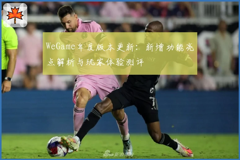 WeGame年度版本更新：新增功能亮点解析与玩家体验测评