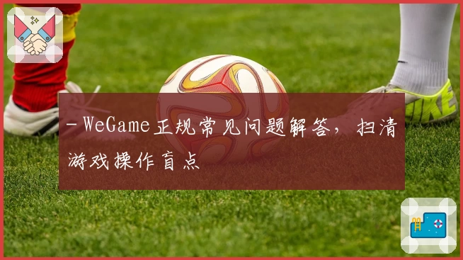 - WeGame正规常见问题解答，扫清游戏操作盲点