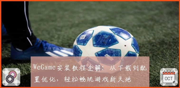 WeGame安装教程全解：从下载到配置优化，轻松畅玩游戏新天地