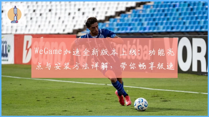 WeGame加速全新版本上线：功能亮点与安装方法详解，带你畅享极速体验