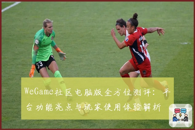 WeGame社区电脑版全方位测评：平台功能亮点与玩家使用体验解析