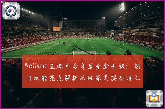 WeGame正规平台年度全新升级：热门功能亮点解析及玩家真实测评汇总