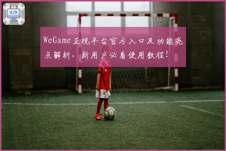 WeGame正规平台官方入口及功能亮点解析，新用户必看使用教程！
