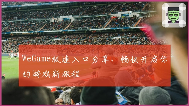 WeGame极速入口分享，畅快开启你的游戏新旅程