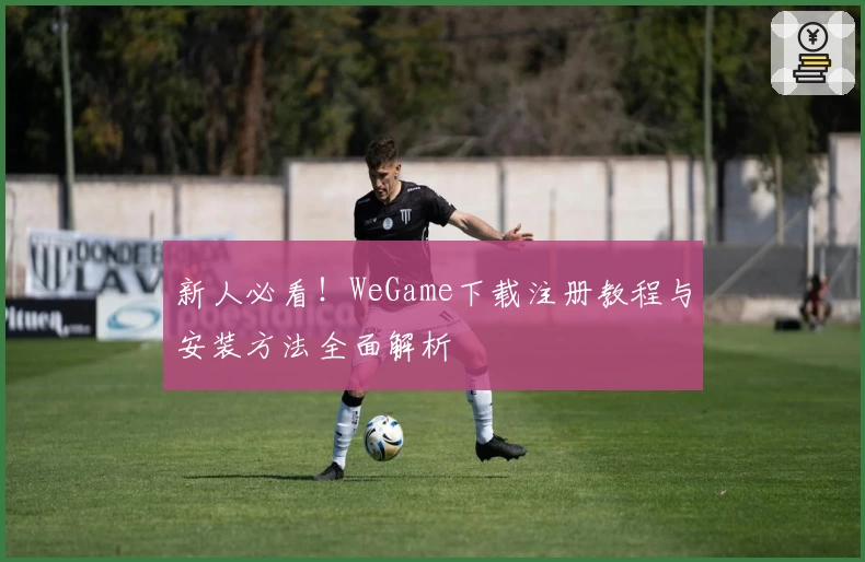 新人必看！WeGame下载注册教程与安装方法全面解析