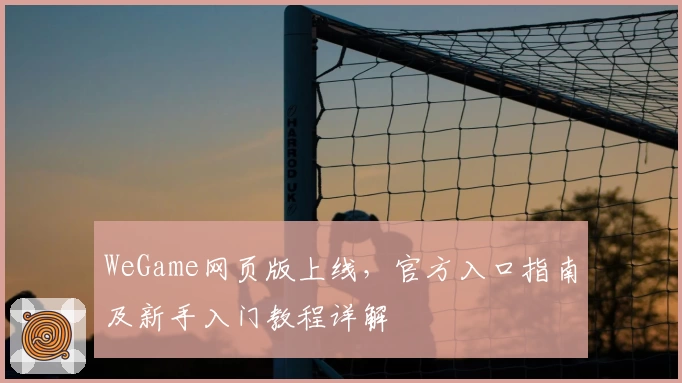 WeGame网页版上线，官方入口指南及新手入门教程详解