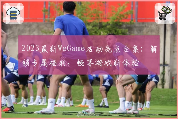 2023最新WeGame活动亮点合集：解锁专属福利，畅享游戏新体验