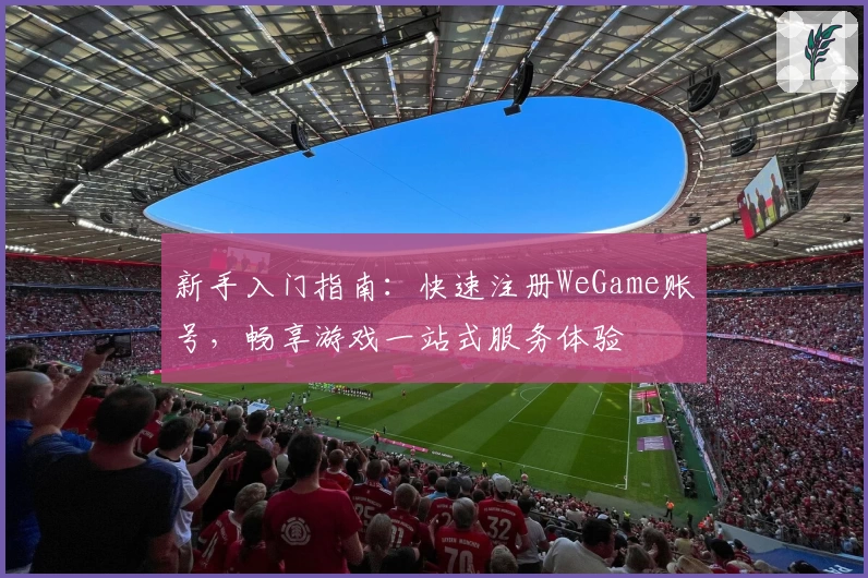 新手入门指南：快速注册WeGame账号，畅享游戏一站式服务体验