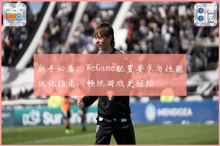 新手必看：WeGame配置要求与性能优化指南，畅玩游戏更轻松