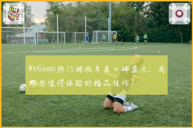 WeGame热门游戏年度口碑盘点：有哪些值得体验的精品佳作？