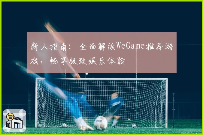 新人指南：全面解读WeGame推荐游戏，畅享极致娱乐体验
