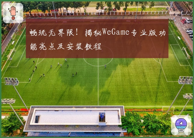 畅玩无界限！揭秘WeGame专业版功能亮点及安装教程