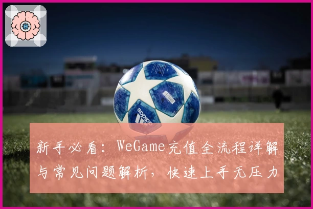 新手必看：WeGame充值全流程详解与常见问题解析，快速上手无压力！