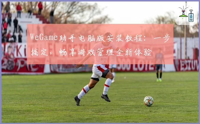 WeGame助手电脑版安装教程：一步搞定，畅享游戏管理全新体验
