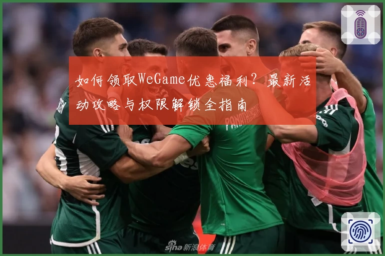 如何领取WeGame优惠福利？最新活动攻略与权限解锁全指南